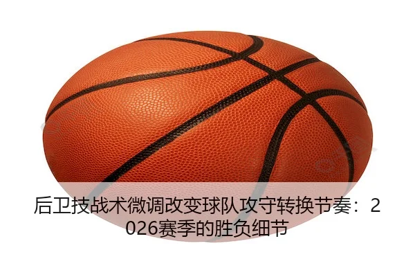 后卫技战术微调改变球队攻守转换节奏：2026赛季的胜负细节